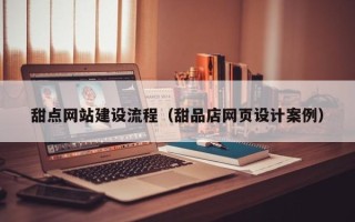 沧县甜点网站建设流程（甜品店网页设计案例）