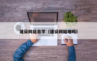 沧县建设网站自学（建设网站难吗）