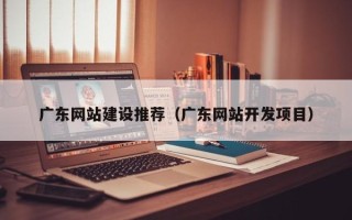 沧县广东网站建设推荐（广东网站开发项目）