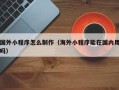 沧县国外小程序怎么制作（海外小程序能在国内用吗）