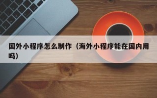 沧县国外小程序怎么制作（海外小程序能在国内用吗）