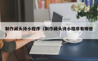 沧县制作藏头诗小程序（制作藏头诗小程序有哪些）