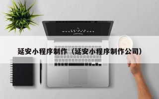 沧县延安小程序制作（延安小程序制作公司）