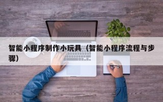 沧县智能小程序制作小玩具（智能小程序流程与步骤）